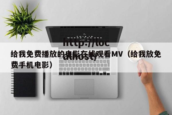 给我免费播放的电影在线观看MV(给我放免费手机电影)