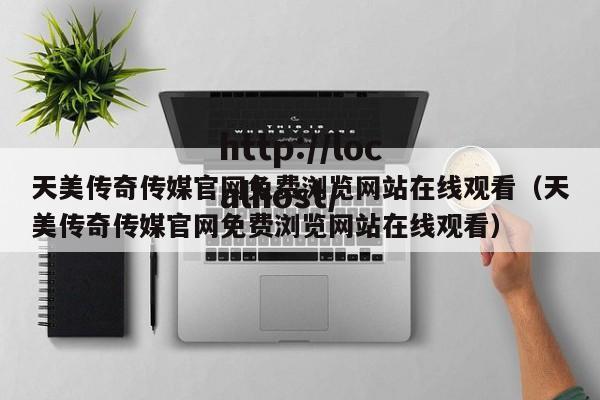 天美传奇传媒官网免费浏览网站在线观看（天美传奇传媒官网免费浏览网站在线观看）