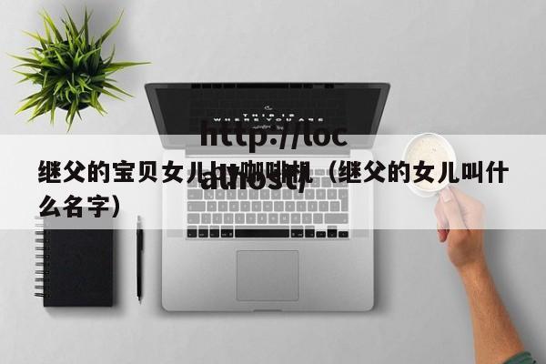 继父的宝贝女儿by咖啡机（继父的女儿叫什么名字）