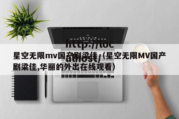 星空无限mv国产剧梁佳(星空无限MV国产剧梁佳,华丽的外出在线观看)