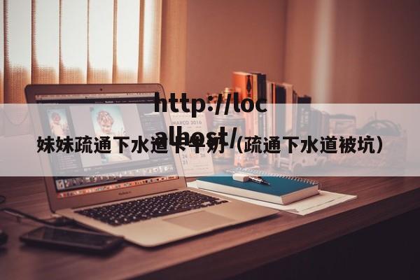 妹妹疏通下水道卡牛奶(疏通下水道被坑)